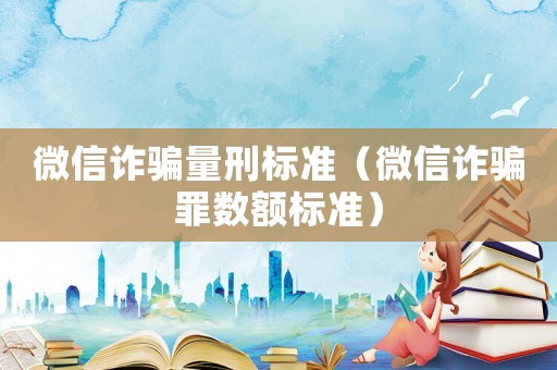 微信詐騙量刑標準（微信詐騙罪數(shù)額標準）