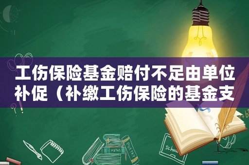 工傷保險基金賠付不足由單位補(bǔ)促（補(bǔ)繳工傷保險的基金支付）