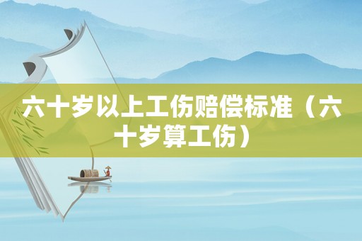 六十歲以上工傷賠償標準（六十歲算工傷）
