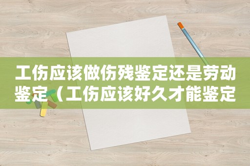 工傷應(yīng)該做傷殘鑒定還是勞動(dòng)鑒定（工傷應(yīng)該好久才能鑒定）