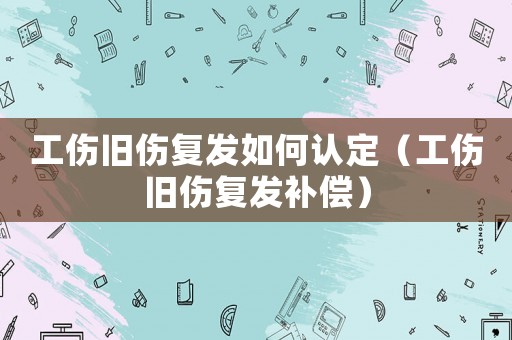 工傷舊傷復發(fā)如何認定（工傷舊傷復發(fā)補償）