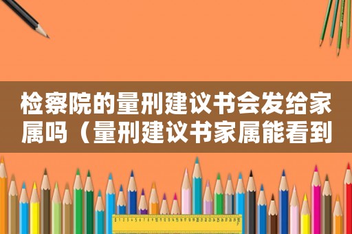 檢察院的量刑建議書會發(fā)給家屬嗎（量刑建議書家屬能看到）
