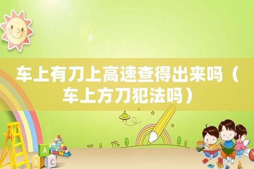 車上有刀上高速查得出來(lái)嗎（車上方刀犯法嗎）