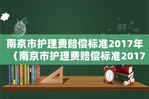 南京市護(hù)理費(fèi)賠償標(biāo)準(zhǔn)2017年（南京市護(hù)理費(fèi)賠償標(biāo)準(zhǔn)2017）