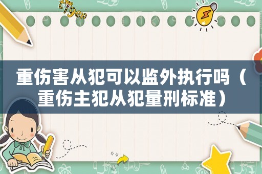重傷害從犯可以監(jiān)外執(zhí)行嗎（重傷主犯從犯量刑標(biāo)準(zhǔn)）