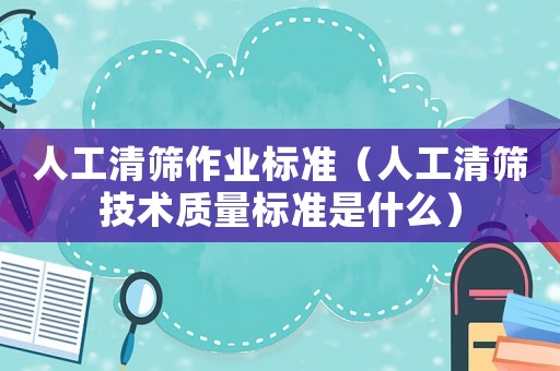 人工清篩作業(yè)標(biāo)準(zhǔn)（人工清篩技術(shù)質(zhì)量標(biāo)準(zhǔn)是什么）