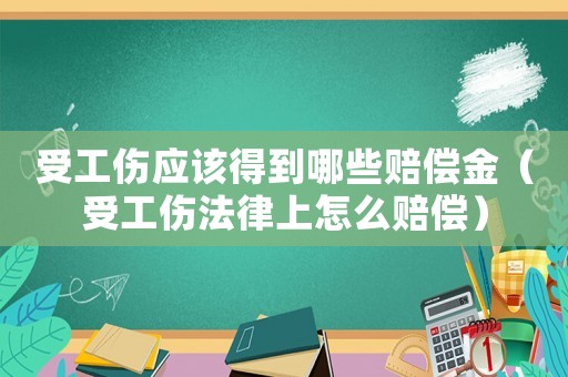 受工傷應(yīng)該得到哪些賠償金（受工傷法律上怎么賠償）