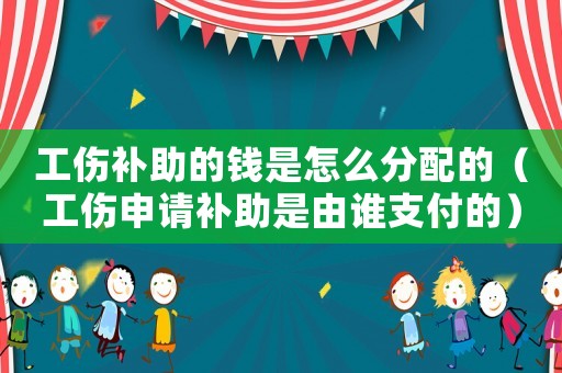 工傷補助的錢是怎么分配的（工傷申請補助是由誰支付的）