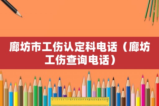 廊坊市工傷認(rèn)定科電話（廊坊工傷查詢電話）