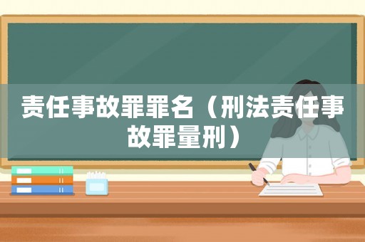 責(zé)任事故罪罪名（刑法責(zé)任事故罪量刑）