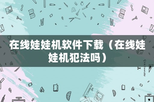 在線娃娃機軟件下載（在線娃娃機犯法嗎）
