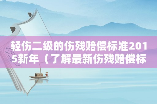 輕傷二級的傷殘賠償標準2015新年（了解最新傷殘賠償標準）