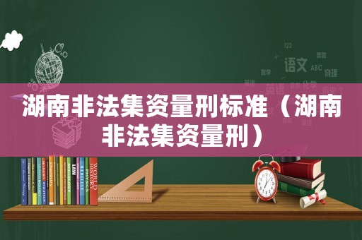 湖南非法集資量刑標(biāo)準(zhǔn)（湖南非法集資量刑）
