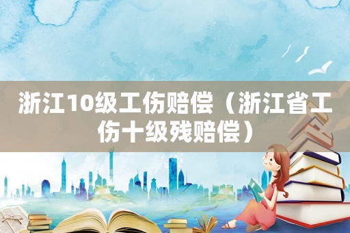 浙江10級工傷賠償（浙江省工傷十級殘賠償）