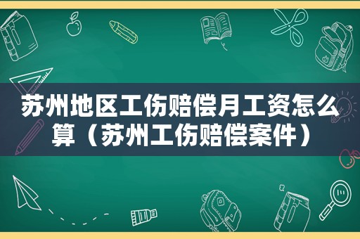 蘇州地區(qū)工傷賠償月工資怎么算（蘇州工傷賠償案件）