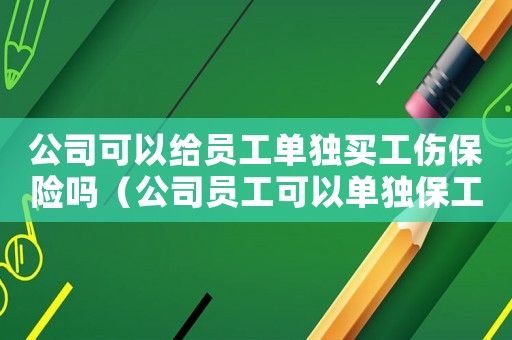 公司可以給員工單獨買工傷保險嗎（公司員工可以單獨保工傷嗎）
