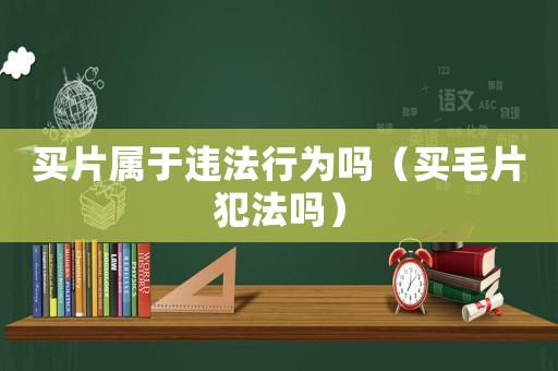 買片屬于違法行為嗎（買毛片犯法嗎）