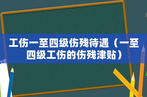 工傷一至四級(jí)傷殘待遇（一至四級(jí)工傷的傷殘津貼）