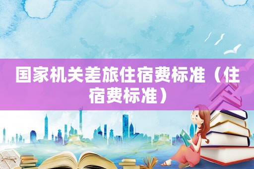 國家機關(guān)差旅住宿費標準（住宿費標準）
