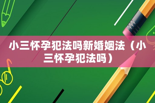 小三懷孕犯法嗎新婚姻法（小三懷孕犯法嗎）
