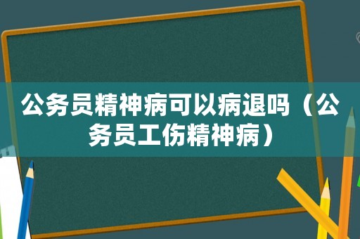 公務(wù)員精神病可以病退嗎（公務(wù)員工傷精神病）