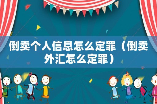 倒賣個人信息怎么定罪（倒賣外匯怎么定罪）
