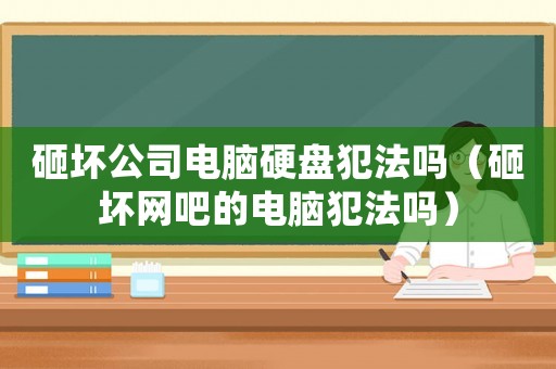 砸壞公司電腦硬盤犯法嗎（砸壞網(wǎng)吧的電腦犯法嗎）