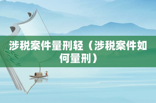涉稅案件量刑輕（涉稅案件如何量刑）