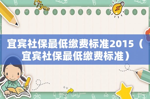 宜賓社保最低繳費(fèi)標(biāo)準(zhǔn)2015（宜賓社保最低繳費(fèi)標(biāo)準(zhǔn)）