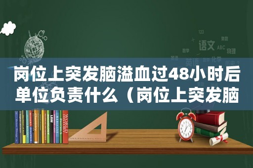 崗位上突發(fā)腦溢血過(guò)48小時(shí)后單位負(fù)責(zé)什么（崗位上突發(fā)腦溢血是工傷）
