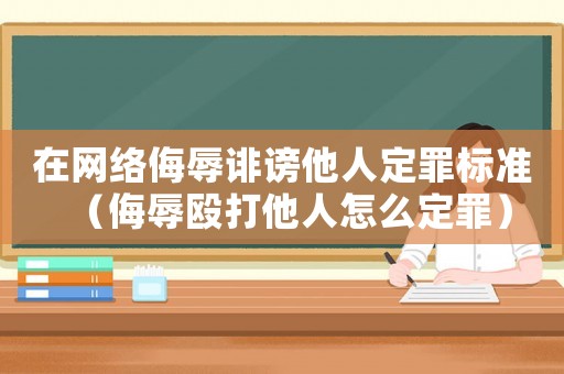 在網(wǎng)絡(luò)侮辱誹謗他人定罪標(biāo)準(zhǔn)（侮辱毆打他人怎么定罪）