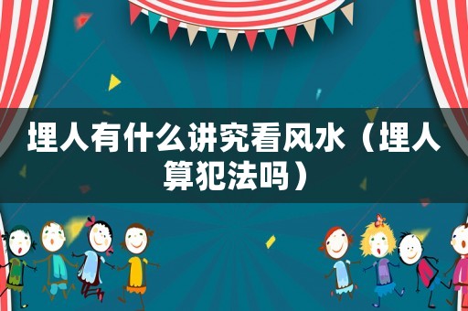 埋人有什么講究看風(fēng)水（埋人算犯法嗎）