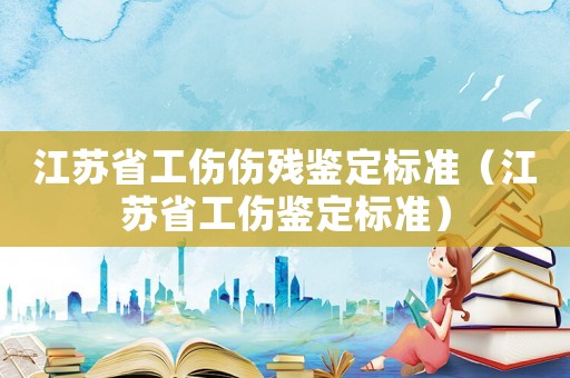 江蘇省工傷傷殘鑒定標(biāo)準(zhǔn)（江蘇省工傷鑒定標(biāo)準(zhǔn)）