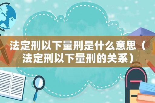 法定刑以下量刑是什么意思（法定刑以下量刑的關(guān)系）