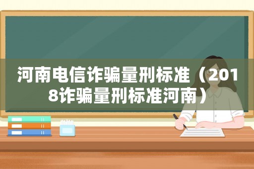 河南電信詐騙量刑標(biāo)準(zhǔn)（2018詐騙量刑標(biāo)準(zhǔn)河南）