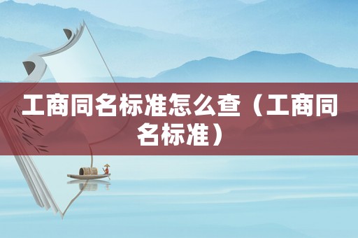 工商同名標(biāo)準(zhǔn)怎么查（工商同名標(biāo)準(zhǔn)）