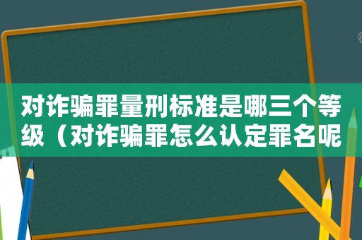對詐騙罪量刑標準是哪三個等級（對詐騙罪怎么認定罪名呢）