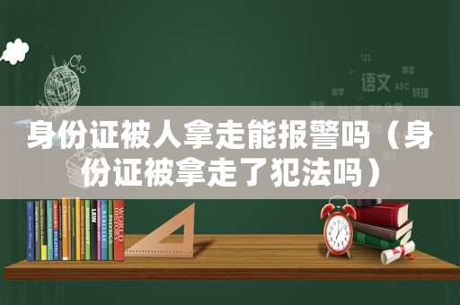 身份證被人拿走能報(bào)警嗎（身份證被拿走了犯法嗎）