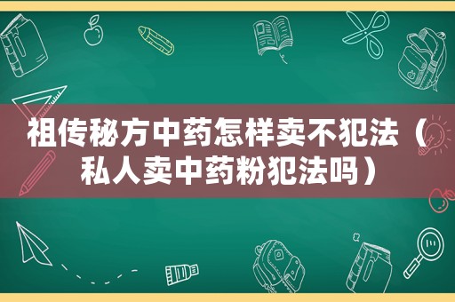 祖?zhèn)髅胤街兴幵鯓淤u不犯法（私人賣中藥粉犯法嗎）
