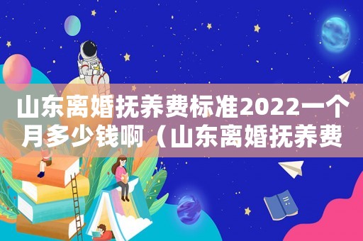 山東離婚撫養(yǎng)費標準2022一個月多少錢啊（山東離婚撫養(yǎng)費標準）
