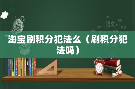 淘寶刷積分犯法么（刷積分犯法嗎）