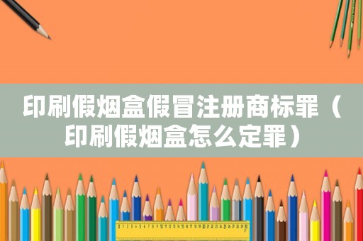 印刷假煙盒假冒注冊(cè)商標(biāo)罪（印刷假煙盒怎么定罪）