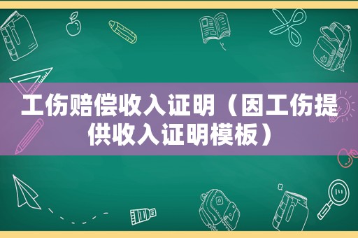 工傷賠償收入證明（因工傷提供收入證明模板）