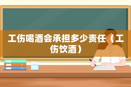 工傷喝酒會承擔(dān)多少責(zé)任（工傷飲酒）