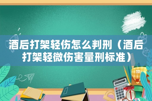 酒后打架輕傷怎么判刑（酒后打架輕微傷害量刑標(biāo)準(zhǔn)）