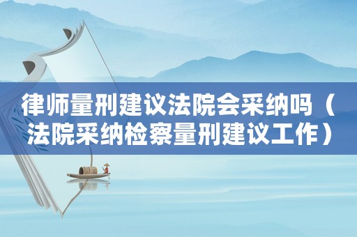 律師量刑建議法院會(huì)采納嗎（法院采納檢察量刑建議工作）