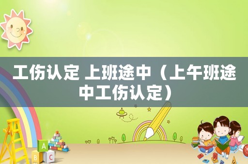 工傷認(rèn)定 上班途中（上午班途中工傷認(rèn)定）