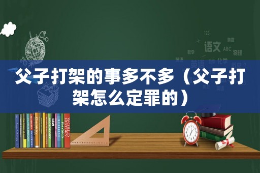 父子打架的事多不多（父子打架怎么定罪的）