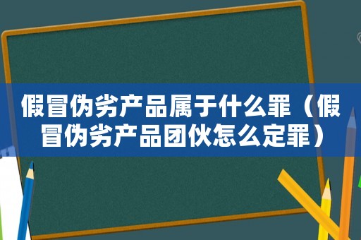 假冒偽劣產(chǎn)品屬于什么罪（假冒偽劣產(chǎn)品團(tuán)伙怎么定罪）