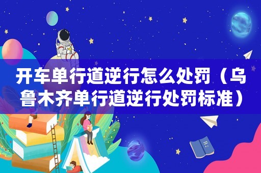 開車單行道逆行怎么處罰（烏魯木齊單行道逆行處罰標(biāo)準(zhǔn)）